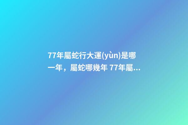77年屬蛇行大運(yùn)是哪一年，屬蛇哪幾年 77年屬蛇行大運(yùn)是哪一年-第1張-觀點(diǎn)-玄機(jī)派